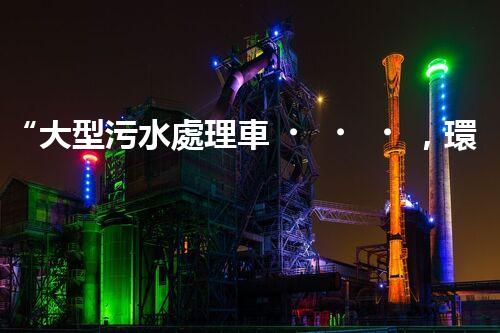 “大型污水處理車，環(huán)保先鋒，守護(hù)碧水藍(lán)天！”